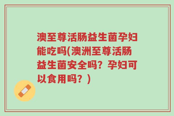 澳至尊活肠益生菌孕妇能吃吗(澳洲至尊活肠益生菌安全吗？孕妇可以食用吗？)-第1张图片-超越
