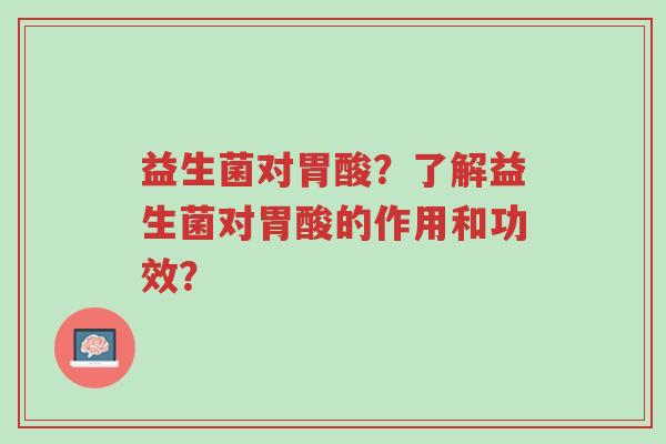 益生菌对胃酸?了解益生菌对胃酸的作用和功效?-第1张图片-超越 益生菌对胃酸?了解益生菌对胃酸的作用和功效?-第1张图片-超越