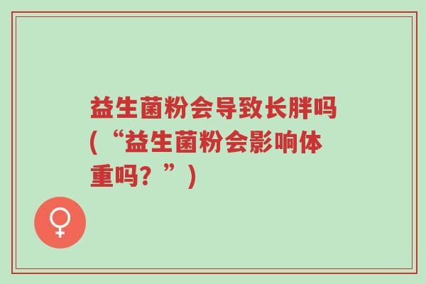 益生菌粉会导致长胖吗(“益生菌粉会影响体重吗?”)-第1张图片-超越 益生菌粉会导致长胖吗(“益生菌粉会影响体重吗?”)-第1张图片-超越
