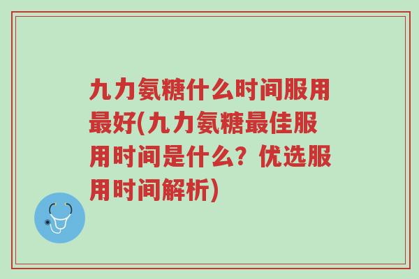 九力氨糖什么时间服用最好(九力氨糖最佳服用时间是什么?优选服用时间解析)-第1张图片-超越 九力氨糖什么时间服用最好(九力氨糖最佳服用时间是什么?优选服用时间解析)-第1张图片-超越