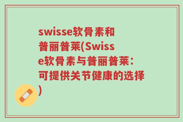 swisse软骨素和普丽普莱(Swisse软骨素与普丽普莱:可提供关节健康的选择)-第1张图片-超越 swisse软骨素和普丽普莱(Swisse软骨素与普丽普莱:可提供关节健康的选择)-第1张图片-超越