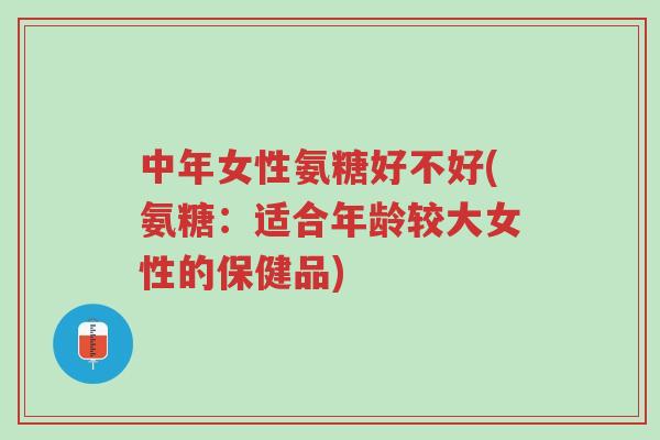 中年女性氨糖好不好(氨糖:适合年龄较大女性的保健品)-第1张图片-超越 中年女性氨糖好不好(氨糖:适合年龄较大女性的保健品)-第1张图片-超越