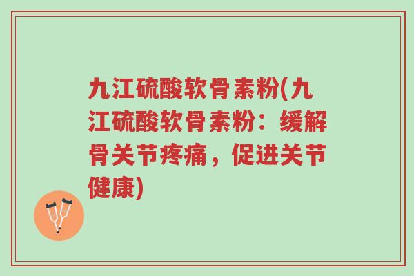 九江硫酸软骨素粉(九江硫酸软骨素粉:缓解骨关节疼痛,促进关节健康)-第1张图片-超越 九江硫酸软骨素粉(九江硫酸软骨素粉:缓解骨关节疼痛,促进关节健康)-第1张图片-超越