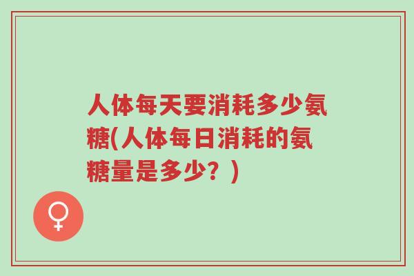 人体每天要消耗多少氨糖(人体每日消耗的氨糖量是多少?)-第1张图片-超越 人体每天要消耗多少氨糖(人体每日消耗的氨糖量是多少?)-第1张图片-超越