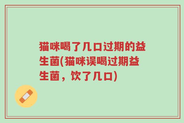 猫咪喝了几口过期的益生菌(猫咪误喝过期益生菌,饮了几口)-第1张图片-超越 猫咪喝了几口过期的益生菌(猫咪误喝过期益生菌,饮了几口)-第1张图片-超越