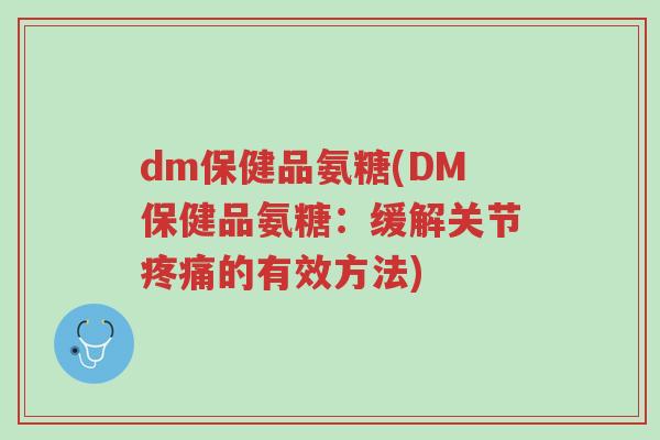 dm保健品氨糖(DM保健品氨糖：缓解关节疼痛的有效方法)-第1张图片-超越