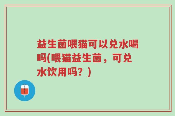 益生菌喂猫可以兑水喝吗(喂猫益生菌,可兑水饮用吗?)-第1张图片-超越 益生菌喂猫可以兑水喝吗(喂猫益生菌,可兑水饮用吗?)-第1张图片-超越