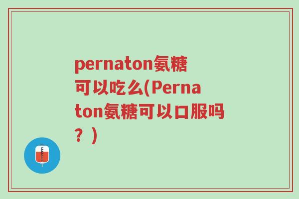 pernaton氨糖可以吃么(Pernaton氨糖可以口服吗?)-第1张图片-超越 pernaton氨糖可以吃么(Pernaton氨糖可以口服吗?)-第1张图片-超越
