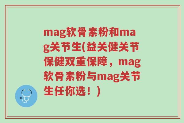 mag软骨素粉和mag关节生(益关健关节保健双重保障,mag软骨素粉与mag关节生任你选!)-第1张图片-超越 mag软骨素粉和mag关节生(益关健关节保健双重保障,mag软骨素粉与mag关节生任你选!)-第1张图片-超越