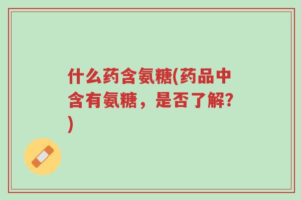 什么药含氨糖(药品中含有氨糖,是否了解?)-第1张图片-超越 什么药含氨糖(药品中含有氨糖,是否了解?)-第1张图片-超越