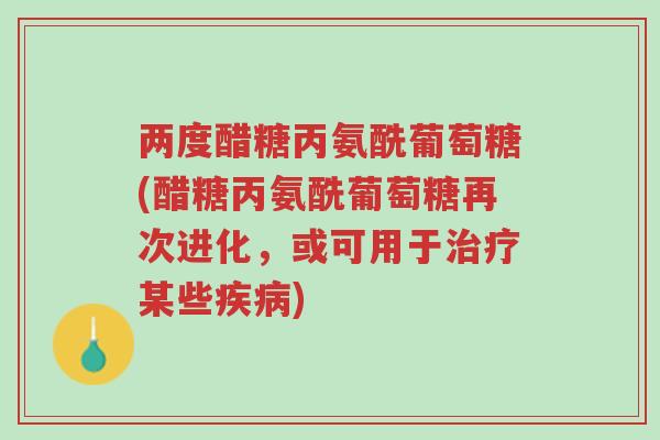 两度醋糖丙氨酰葡萄糖(醋糖丙氨酰葡萄糖再次进化,或可用于治疗某些疾病)-第1张图片-超越 两度醋糖丙氨酰葡萄糖(醋糖丙氨酰葡萄糖再次进化,或可用于治疗某些疾病)-第1张图片-超越