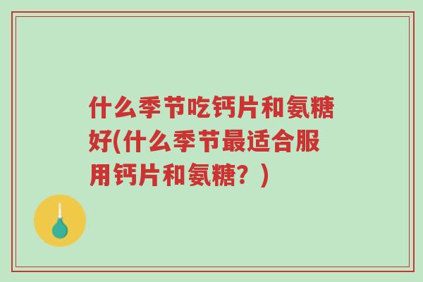 什么季节吃钙片和氨糖好(什么季节最适合服用钙片和氨糖?)-第1张图片-超越 什么季节吃钙片和氨糖好(什么季节最适合服用钙片和氨糖?)-第1张图片-超越