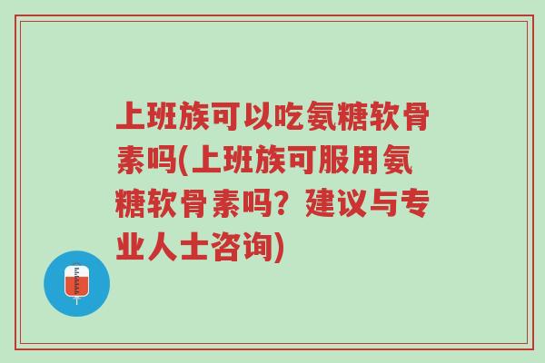 上班族可以吃氨糖软骨素吗(上班族可服用氨糖软骨素吗?建议与专业人士咨询)-第1张图片-超越 上班族可以吃氨糖软骨素吗(上班族可服用氨糖软骨素吗?建议与专业人士咨询)-第1张图片-超越