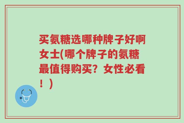 买氨糖选哪种牌子好啊女士(哪个牌子的氨糖最值得购买?女性必看!)-第1张图片-超越 买氨糖选哪种牌子好啊女士(哪个牌子的氨糖最值得购买?女性必看!)-第1张图片-超越