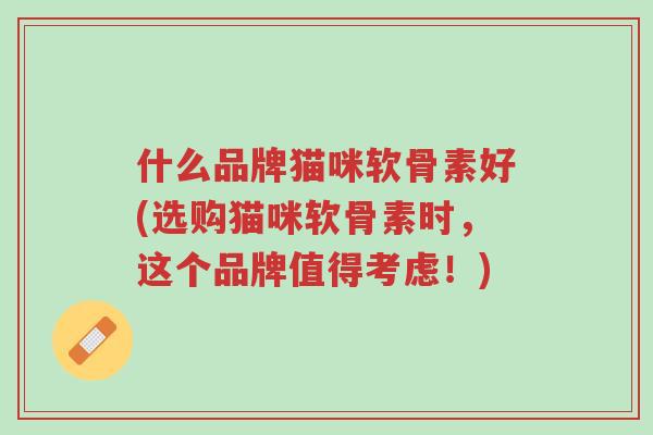 什么品牌猫咪软骨素好(选购猫咪软骨素时,这个品牌值得考虑!)-第1张图片-超越 什么品牌猫咪软骨素好(选购猫咪软骨素时,这个品牌值得考虑!)-第1张图片-超越