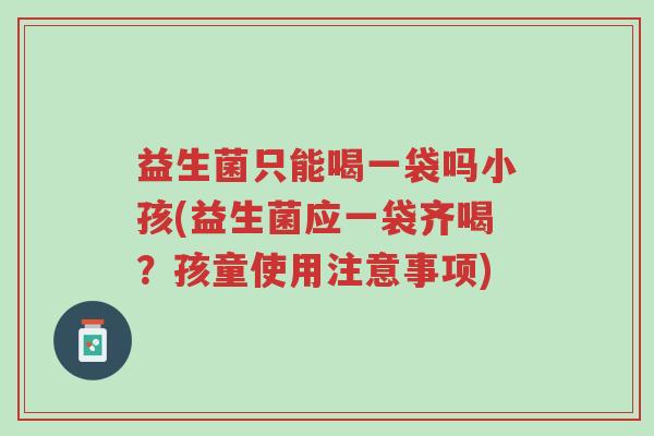 益生菌只能喝一袋吗小孩(益生菌应一袋齐喝?孩童使用注意事项)-第1张图片-超越 益生菌只能喝一袋吗小孩(益生菌应一袋齐喝?孩童使用注意事项)-第1张图片-超越