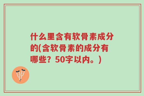 什么里含有软骨素成分的(含软骨素的成分有哪些?50字以内。)-第1张图片-超越 什么里含有软骨素成分的(含软骨素的成分有哪些?50字以内。)-第1张图片-超越