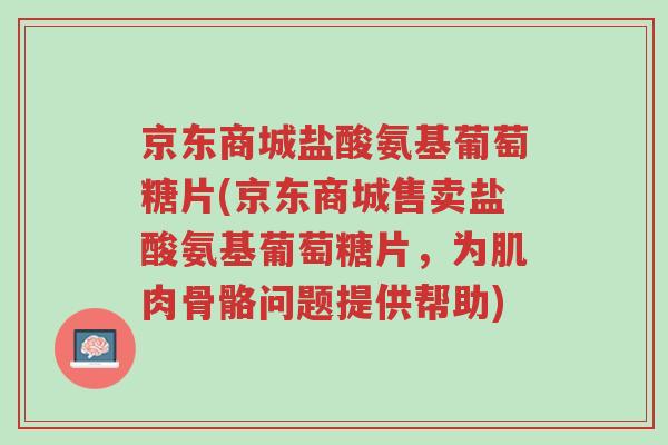 京东商城盐酸氨基葡萄糖片(京东商城售卖盐酸氨基葡萄糖片,为肌肉骨骼问题提供帮助)-第1张图片-超越 京东商城盐酸氨基葡萄糖片(京东商城售卖盐酸氨基葡萄糖片,为肌肉骨骼问题提供帮助)-第1张图片-超越