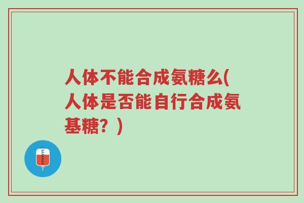 人体不能合成氨糖么(人体是否能自行合成氨基糖?)-第1张图片-超越 人体不能合成氨糖么(人体是否能自行合成氨基糖?)-第1张图片-超越