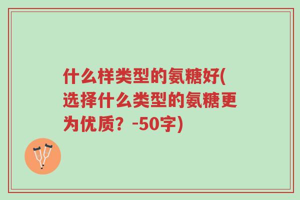 什么样类型的氨糖好(选择什么类型的氨糖更为优质?-50字)-第1张图片-超越 什么样类型的氨糖好(选择什么类型的氨糖更为优质?-50字)-第1张图片-超越