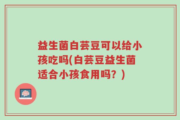 益生菌白芸豆可以给小孩吃吗(白芸豆益生菌适合小孩食用吗?)-第1张图片-超越 益生菌白芸豆可以给小孩吃吗(白芸豆益生菌适合小孩食用吗?)-第1张图片-超越