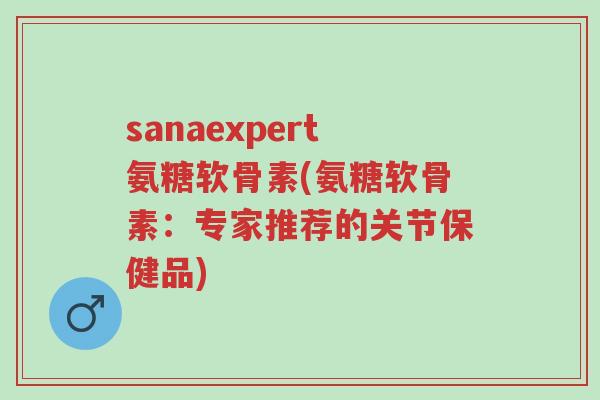 sanaexpert氨糖软骨素(氨糖软骨素:专家推荐的关节保健品)-第1张图片-超越 sanaexpert氨糖软骨素(氨糖软骨素:专家推荐的关节保健品)-第1张图片-超越