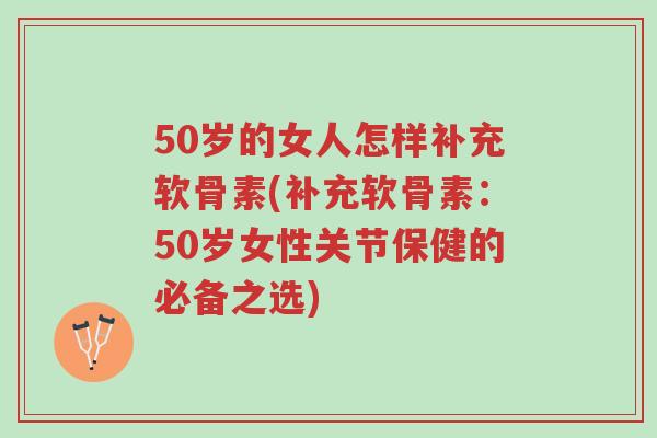 50岁的女人怎样补充软骨素(补充软骨素:50岁女性关节保健的必备之选)-第1张图片-超越 50岁的女人怎样补充软骨素(补充软骨素:50岁女性关节保健的必备之选)-第1张图片-超越