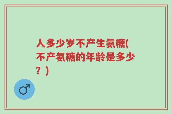 人多少岁不产生氨糖(不产氨糖的年龄是多少?)-第1张图片-超越 人多少岁不产生氨糖(不产氨糖的年龄是多少?)-第1张图片-超越
