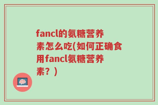 fancl的氨糖营养素怎么吃(如何正确食用fancl氨糖营养素?)-第1张图片-超越 fancl的氨糖营养素怎么吃(如何正确食用fancl氨糖营养素?)-第1张图片-超越