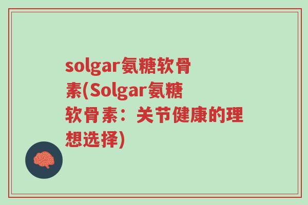 solgar氨糖软骨素(Solgar氨糖软骨素:关节健康的理想选择)-第1张图片-超越 solgar氨糖软骨素(Solgar氨糖软骨素:关节健康的理想选择)-第1张图片-超越