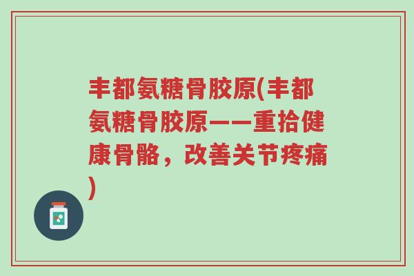 丰都氨糖骨胶原(丰都氨糖骨胶原——重拾健康骨骼,改善关节疼痛)-第1张图片-超越 丰都氨糖骨胶原(丰都氨糖骨胶原——重拾健康骨骼,改善关节疼痛)-第1张图片-超越