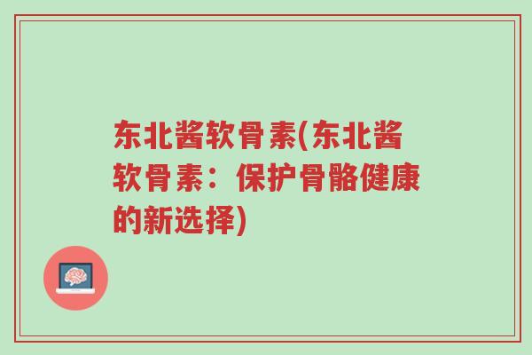 东北酱软骨素(东北酱软骨素:保护骨骼健康的新选择)-第1张图片-超越 东北酱软骨素(东北酱软骨素:保护骨骼健康的新选择)-第1张图片-超越