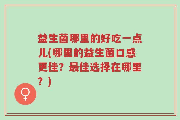 益生菌哪里的好吃一点儿(哪里的益生菌口感更佳?最佳选择在哪里?)-第1张图片-超越 益生菌哪里的好吃一点儿(哪里的益生菌口感更佳?最佳选择在哪里?)-第1张图片-超越