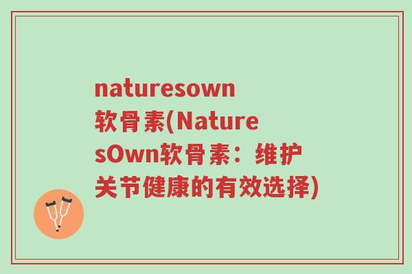 naturesown软骨素(NaturesOwn软骨素:维护关节健康的有效选择)-第1张图片-超越 naturesown软骨素(NaturesOwn软骨素:维护关节健康的有效选择)-第1张图片-超越