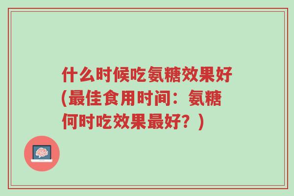 什么时候吃氨糖效果好(最佳食用时间:氨糖何时吃效果最好?)-第1张图片-超越 什么时候吃氨糖效果好(最佳食用时间:氨糖何时吃效果最好?)-第1张图片-超越