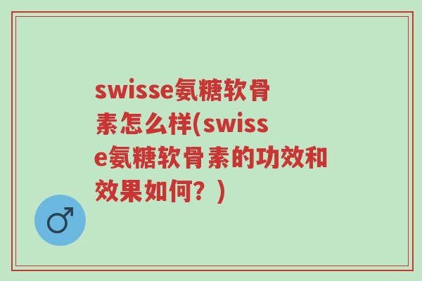 swisse氨糖软骨素怎么样(swisse氨糖软骨素的功效和效果如何?)-第1张图片-超越 swisse氨糖软骨素怎么样(swisse氨糖软骨素的功效和效果如何?)-第1张图片-超越