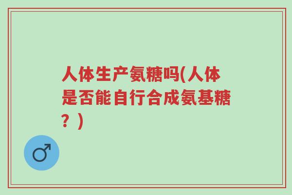 人体生产氨糖吗(人体是否能自行合成氨基糖?)-第1张图片-超越 人体生产氨糖吗(人体是否能自行合成氨基糖?)-第1张图片-超越