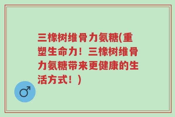 三橡树维骨力氨糖(重塑生命力!三橡树维骨力氨糖带来更健康的生活方式!)-第1张图片-超越 三橡树维骨力氨糖(重塑生命力!三橡树维骨力氨糖带来更健康的生活方式!)-第1张图片-超越