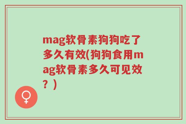 mag软骨素狗狗吃了多久有效(狗狗食用mag软骨素多久可见效?)-第1张图片-超越 mag软骨素狗狗吃了多久有效(狗狗食用mag软骨素多久可见效?)-第1张图片-超越