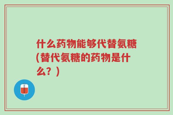 什么药物能够代替氨糖(替代氨糖的药物是什么?)-第1张图片-超越 什么药物能够代替氨糖(替代氨糖的药物是什么?)-第1张图片-超越