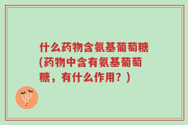 什么药物含氨基葡萄糖(药物中含有氨基葡萄糖,有什么作用?)-第1张图片-超越 什么药物含氨基葡萄糖(药物中含有氨基葡萄糖,有什么作用?)-第1张图片-超越