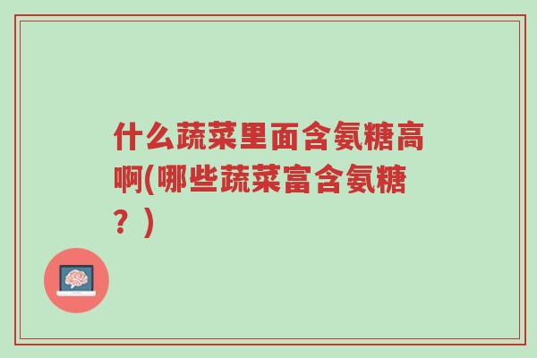 什么蔬菜里面含氨糖高啊(哪些蔬菜富含氨糖?)-第1张图片-超越 什么蔬菜里面含氨糖高啊(哪些蔬菜富含氨糖?)-第1张图片-超越
