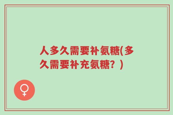 人多久需要补氨糖(多久需要补充氨糖？)-第1张图片-超越