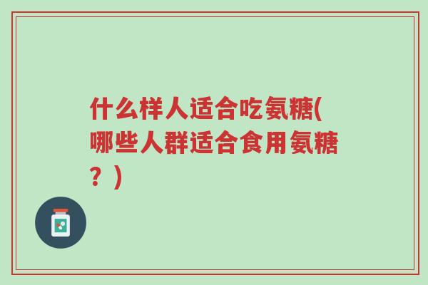 什么样人适合吃氨糖(哪些人群适合食用氨糖?)-第1张图片-超越 什么样人适合吃氨糖(哪些人群适合食用氨糖?)-第1张图片-超越