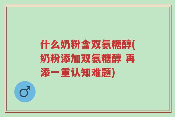 什么奶粉含双氨糖醇(奶粉添加双氨糖醇 再添一重认知难题)-第1张图片-超越 什么奶粉含双氨糖醇(奶粉添加双氨糖醇 再添一重认知难题)-第1张图片-超越