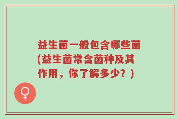 益生菌一般包含哪些菌(益生菌常含菌种及其作用,你了解多少?)-第1张图片-超越 益生菌一般包含哪些菌(益生菌常含菌种及其作用,你了解多少?)-第1张图片-超越