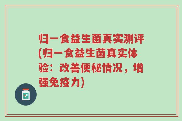 归一食益生菌真实测评(归一食益生菌真实体验:改善便秘情况,增强免疫力)-第1张图片-超越 归一食益生菌真实测评(归一食益生菌真实体验:改善便秘情况,增强免疫力)-第1张图片-超越