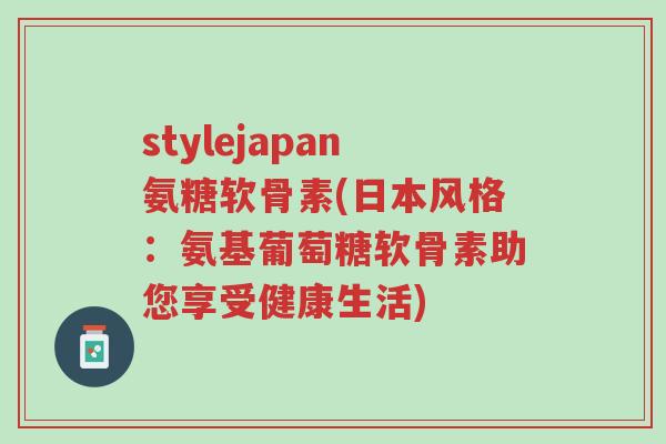 stylejapan氨糖软骨素(日本风格:氨基葡萄糖软骨素助您享受健康生活)-第1张图片-超越 stylejapan氨糖软骨素(日本风格:氨基葡萄糖软骨素助您享受健康生活)-第1张图片-超越