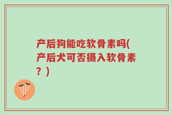 产后狗能吃软骨素吗(产后犬可否摄入软骨素?)-第1张图片-超越 产后狗能吃软骨素吗(产后犬可否摄入软骨素?)-第1张图片-超越