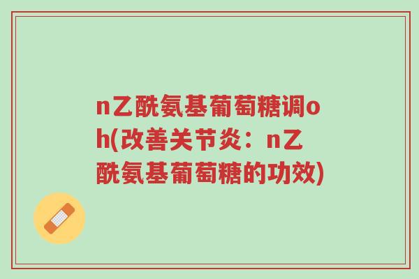 n乙酰氨基葡萄糖调oh(改善关节炎:n乙酰氨基葡萄糖的功效)-第1张图片-超越 n乙酰氨基葡萄糖调oh(改善关节炎:n乙酰氨基葡萄糖的功效)-第1张图片-超越